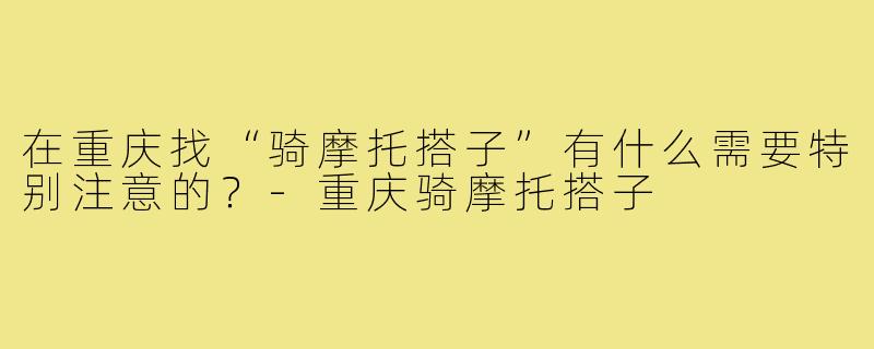 在重庆找“骑摩托搭子”有什么需要特别注意的？-重庆骑摩托搭子