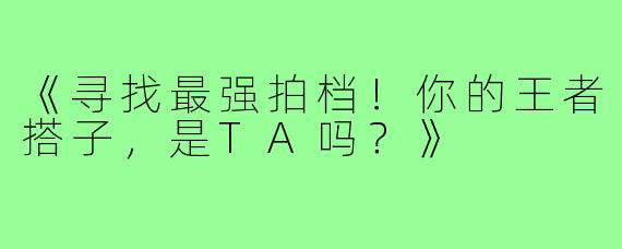 《寻找最强拍档！你的王者搭子，是TA吗？》