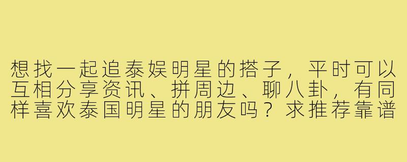 想找一起追泰娱明星的搭子,平时可以互相分享资讯、拼周边、聊八卦,有同样喜欢泰国明星的朋友吗?求推荐靠谱的平台或方法!-找追星搭子泰娱