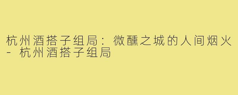 杭州酒搭子组局：微醺之城的人间烟火-杭州酒搭子组局
