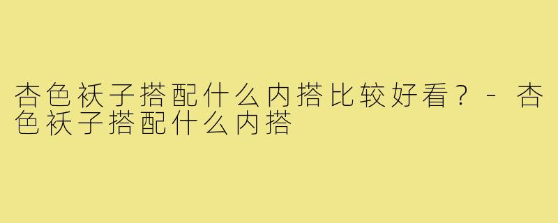 杏色袄子搭配什么内搭比较好看？-杏色袄子搭配什么内搭