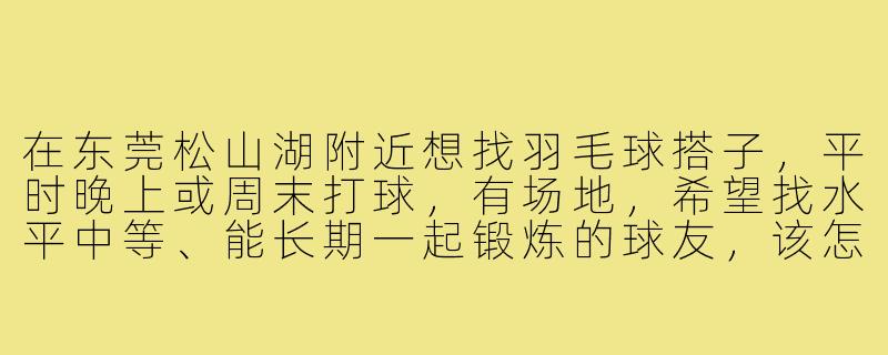 在东莞松山湖附近想找羽毛球搭子，平时晚上或周末打球，有场地，希望找水平中等、能长期一起锻炼的球友，该怎么联系？-东莞松山湖羽毛球搭子