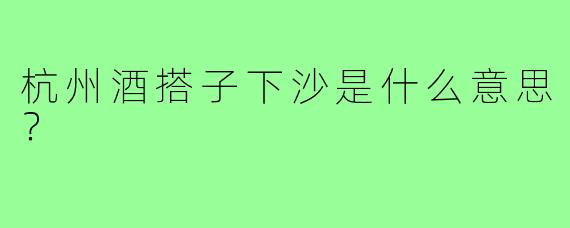 杭州酒搭子下沙是什么意思？