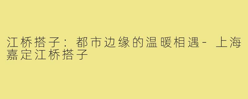 江桥搭子：都市边缘的温暖相遇-上海嘉定江桥搭子