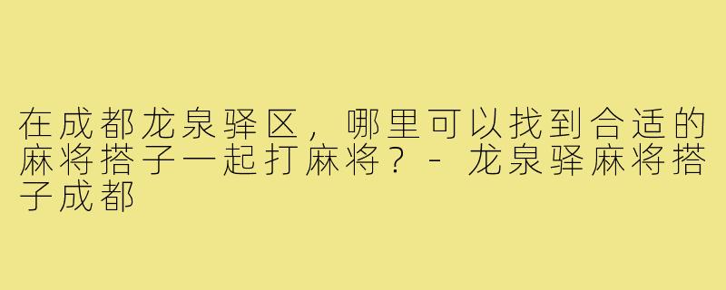 在成都龙泉驿区,哪里可以找到合适的麻将搭子一起打麻将?-龙泉驿麻将搭子成都