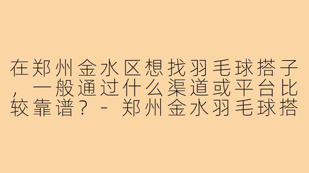 在郑州金水区想找羽毛球搭子，一般通过什么渠道或平台比较靠谱？-郑州金水羽毛球搭子