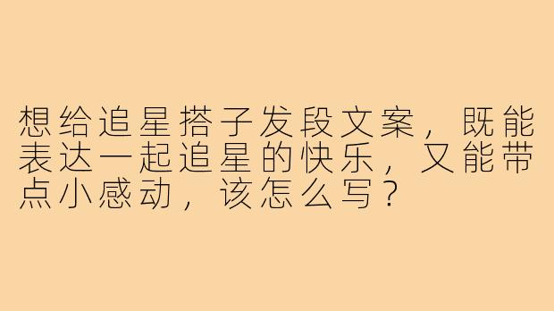 想给追星搭子发段文案，既能表达一起追星的快乐，又能带点小感动，该怎么写？