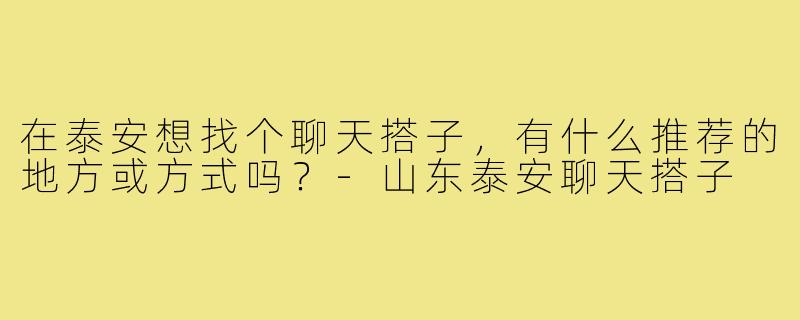 在泰安想找个聊天搭子,有什么推荐的地方或方式吗?-山东泰安聊天搭子