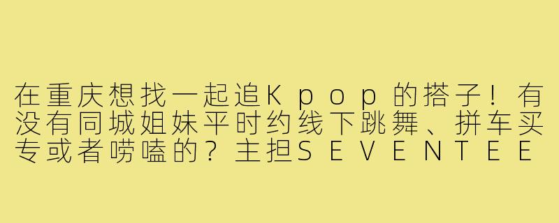 在重庆想找一起追Kpop的搭子！有没有同城姐妹平时约线下跳舞、拼车买专或者唠嗑的？主担SEVENTEEN和NewJeans，其他团也聊～求拉群或滴滴！-找重庆kpop搭子