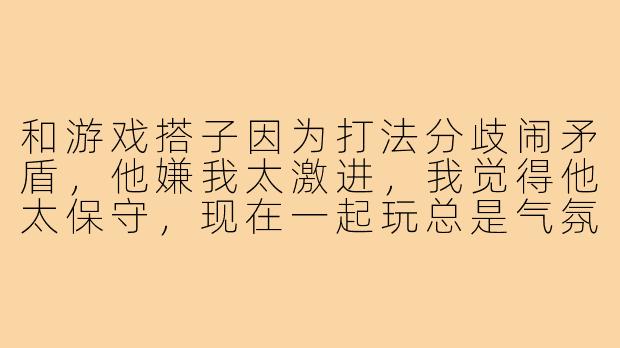 和游戏搭子因为打法分歧闹矛盾,他嫌我太激进,我觉得他太保守,现在一起玩总是气氛尴尬。该怎么缓和关系又不影响游戏体验?