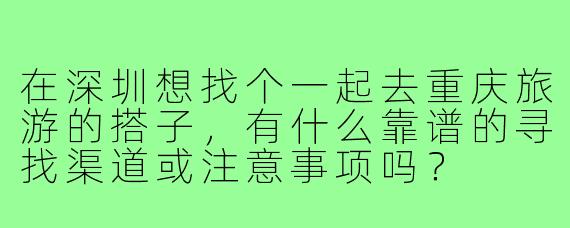 在深圳想找个一起去重庆旅游的搭子，有什么靠谱的寻找渠道或注意事项吗？