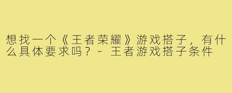 想找一个《王者荣耀》游戏搭子,有什么具体要求吗?-王者游戏搭子条件