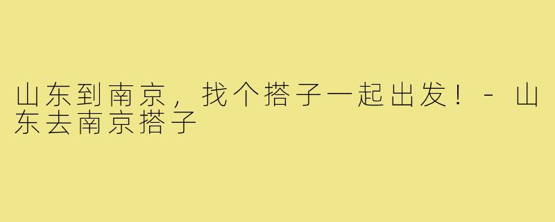 山东到南京，找个搭子一起出发！-山东去南京搭子