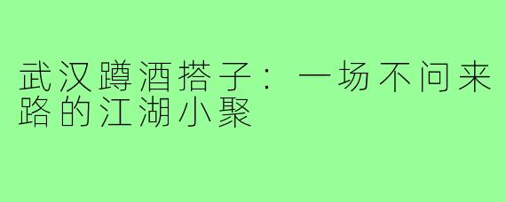 武汉蹲酒搭子：一场不问来路的江湖小聚