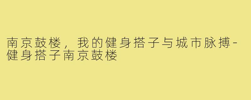 南京鼓楼，我的健身搭子与城市脉搏-健身搭子南京鼓楼