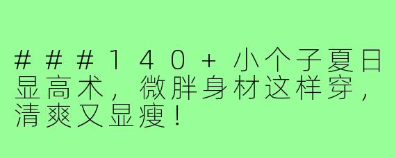 ###140+小个子夏日显高术，微胖身材这样穿，清爽又显瘦！
