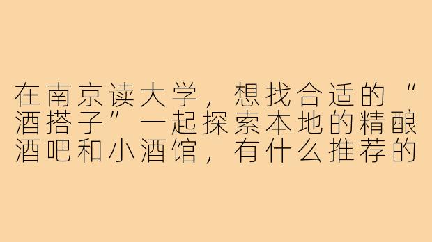 在南京读大学,想找合适的“酒搭子”一起探索本地的精酿酒吧和小酒馆,有什么推荐的地点或结交同好的方式吗?-大学生酒搭子南京