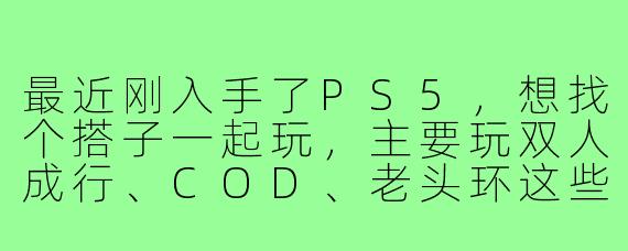 最近刚入手了PS5，想找个搭子一起玩，主要玩双人成行、COD、老头环这些，有麦最好，时间比较自由，晚上和周末基本都在。有人一起吗？