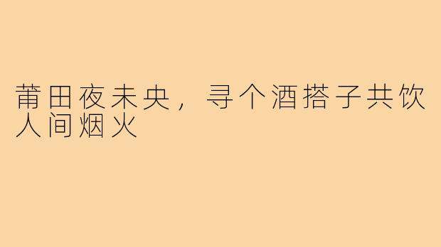 莆田夜未央，寻个酒搭子共饮人间烟火