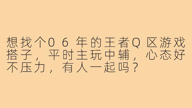 想找个06年的王者Q区游戏搭子，平时主玩中辅，心态好不压力，有人一起吗？