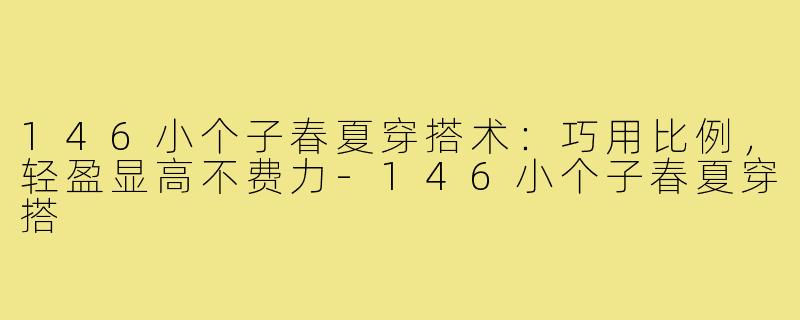 146小个子春夏穿搭术:巧用比例,轻盈显高不费力-146小个子春夏穿搭