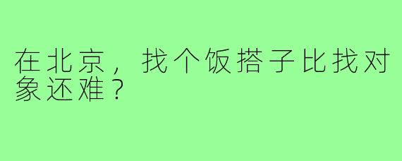 在北京，找个饭搭子比找对象还难？