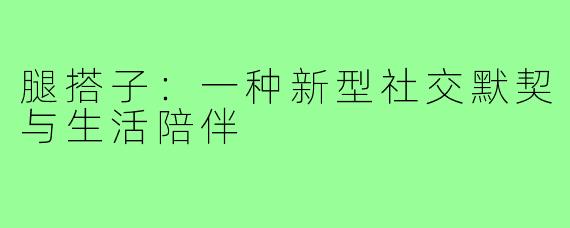 腿搭子：一种新型社交默契与生活陪伴