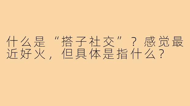 什么是“搭子社交”？感觉最近好火，但具体是指什么？