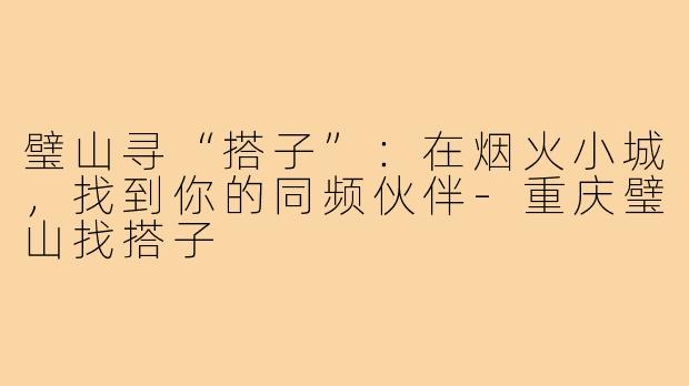 璧山寻“搭子”:在烟火小城,找到你的同频伙伴-重庆璧山找搭子