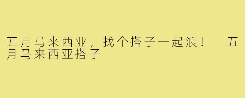 五月马来西亚，找个搭子一起浪！-五月马来西亚搭子