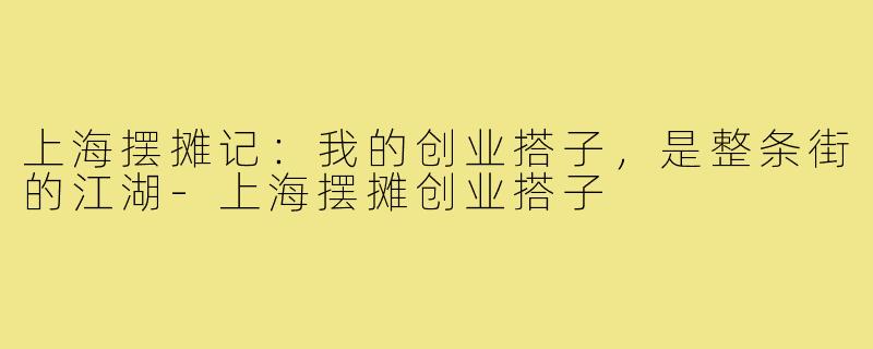 上海摆摊记：我的创业搭子，是整条街的江湖-上海摆摊创业搭子