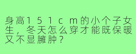 身高151cm的小个子女生,冬天怎么穿才能既保暖又不显臃肿?
