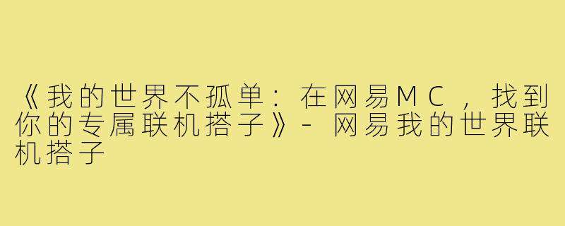 《我的世界不孤单:在网易MC,找到你的专属联机搭子》-网易我的世界联机搭子