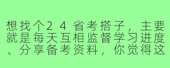 想找个24省考搭子,主要就是每天互相监督学习进度、分享备考资料,你觉得这种搭子真的有用吗?