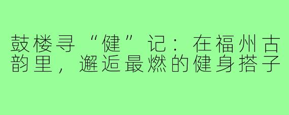 鼓楼寻“健”记：在福州古韵里，邂逅最燃的健身搭子