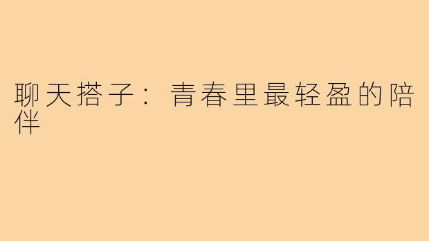 聊天搭子:青春里最轻盈的陪伴