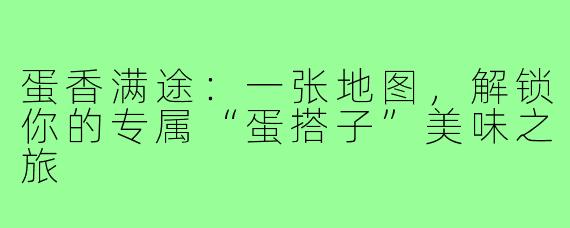 蛋香满途：一张地图，解锁你的专属“蛋搭子”美味之旅