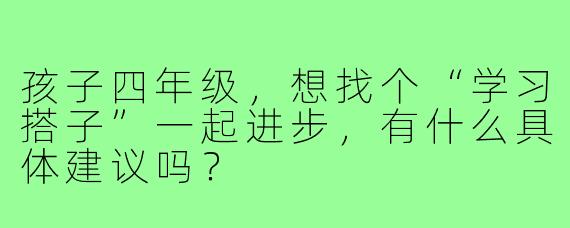 孩子四年级，想找个“学习搭子”一起进步，有什么具体建议吗？