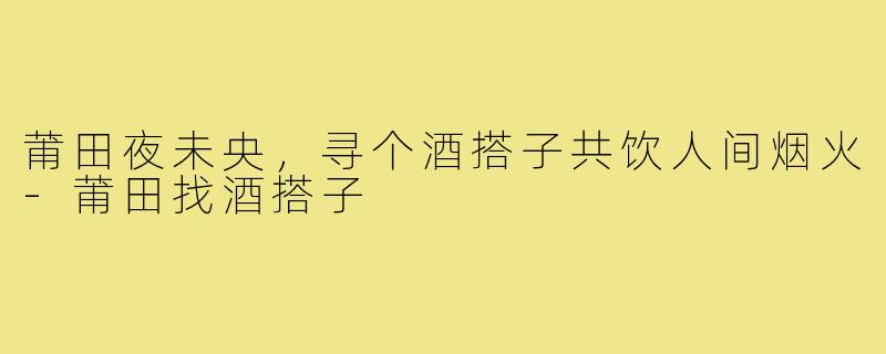莆田夜未央，寻个酒搭子共饮人间烟火-莆田找酒搭子