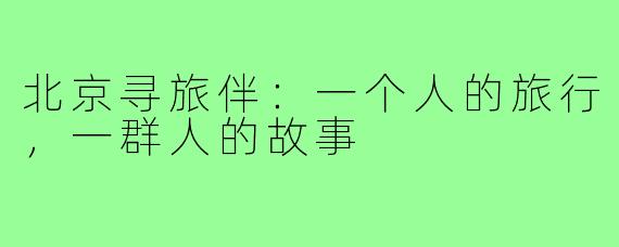 北京寻旅伴:一个人的旅行,一群人的故事