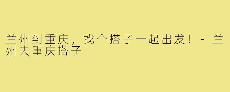 兰州到重庆，找个搭子一起出发！-兰州去重庆搭子