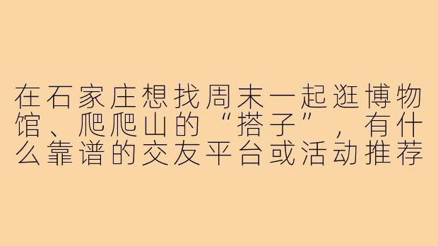 在石家庄想找周末一起逛博物馆、爬爬山的“搭子”,有什么靠谱的交友平台或活动推荐吗?