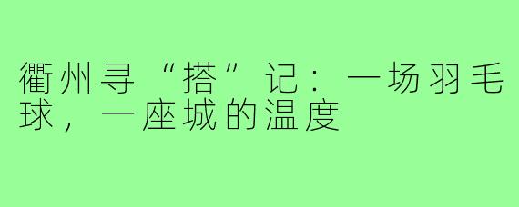 衢州寻“搭”记：一场羽毛球，一座城的温度