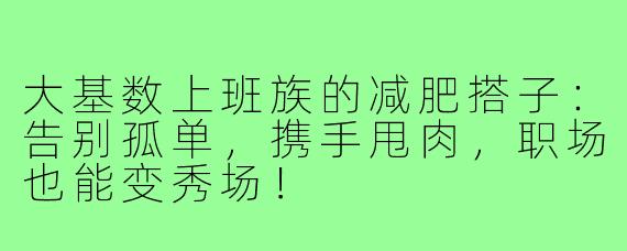 大基数上班族的减肥搭子:告别孤单,携手甩肉,职场也能变秀场!