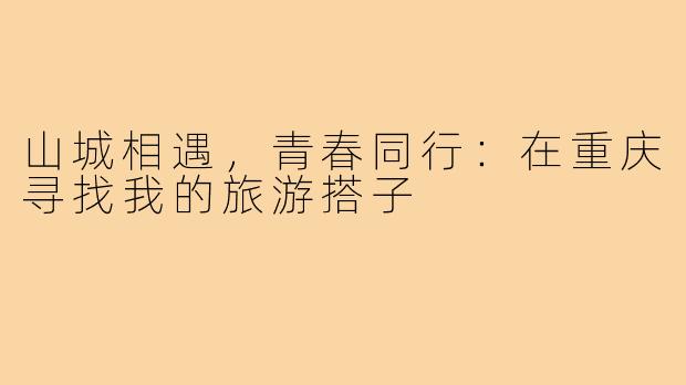 山城相遇，青春同行：在重庆寻找我的旅游搭子