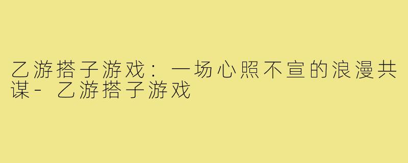 乙游搭子游戏:一场心照不宣的浪漫共谋-乙游搭子游戏