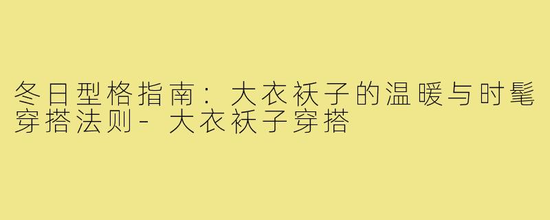 冬日型格指南：大衣袄子的温暖与时髦穿搭法则-大衣袄子穿搭
