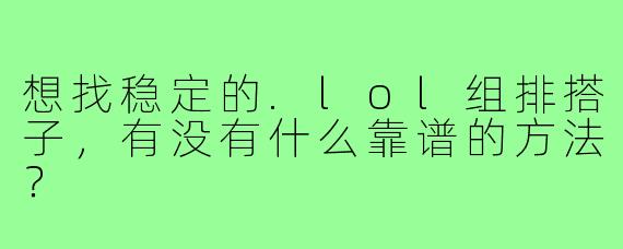 想找稳定的.lol组排搭子,有没有什么靠谱的方法?