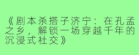 《剧本杀搭子济宁：在孔孟之乡，解锁一场穿越千年的沉浸式社交》