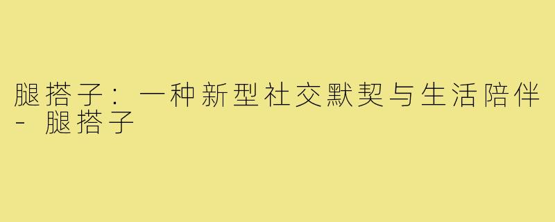 腿搭子：一种新型社交默契与生活陪伴-腿搭子